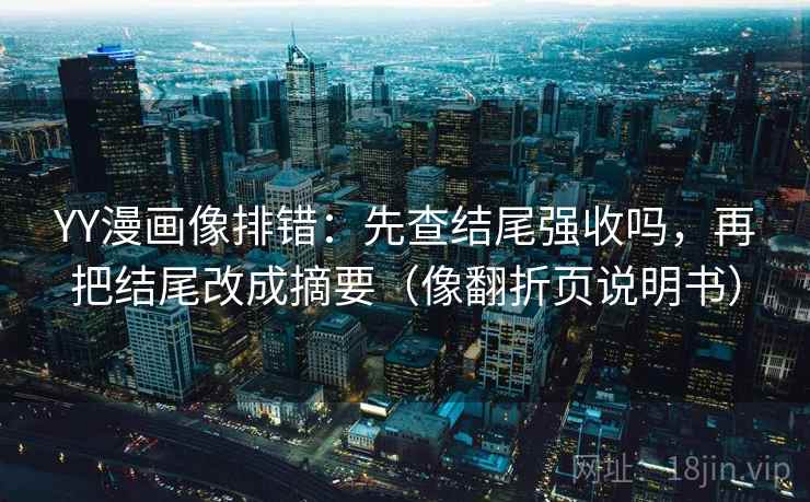 YY漫画像排错：先查结尾强收吗，再把结尾改成摘要（像翻折页说明书）