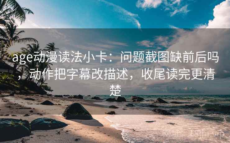 age动漫读法小卡：问题截图缺前后吗，动作把字幕改描述，收尾读完更清楚