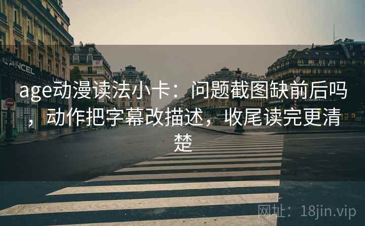 age动漫读法小卡：问题截图缺前后吗，动作把字幕改描述，收尾读完更清楚