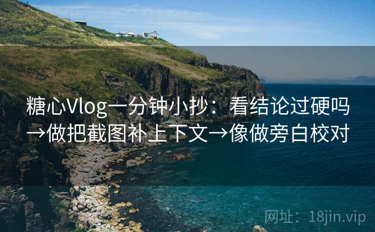 糖心Vlog一分钟小抄：看结论过硬吗→做把截图补上下文→像做旁白校对
