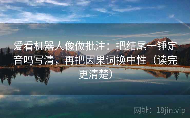 爱看机器人像做批注：把结尾一锤定音吗写清，再把因果词换中性（读完更清楚）