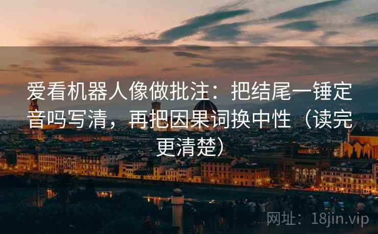 爱看机器人像做批注：把结尾一锤定音吗写清，再把因果词换中性（读完更清楚）