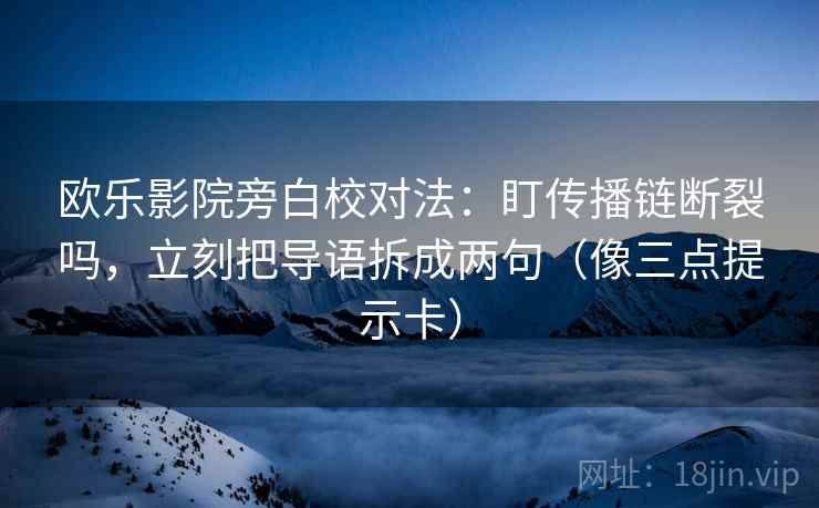 欧乐影院旁白校对法：盯传播链断裂吗，立刻把导语拆成两句（像三点提示卡）