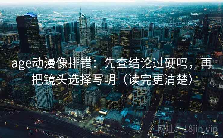 age动漫像排错：先查结论过硬吗，再把镜头选择写明（读完更清楚）