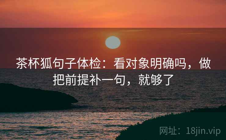 茶杯狐句子体检：看对象明确吗，做把前提补一句，就够了
