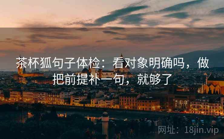 茶杯狐句子体检：看对象明确吗，做把前提补一句，就够了