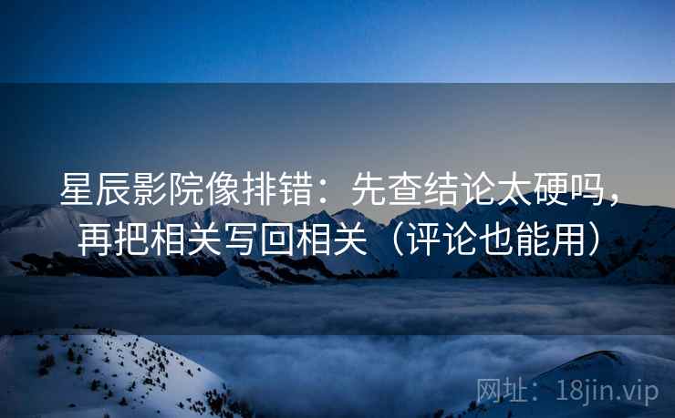 星辰影院像排错：先查结论太硬吗，再把相关写回相关（评论也能用）
