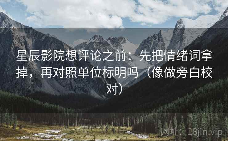 星辰影院想评论之前：先把情绪词拿掉，再对照单位标明吗（像做旁白校对）