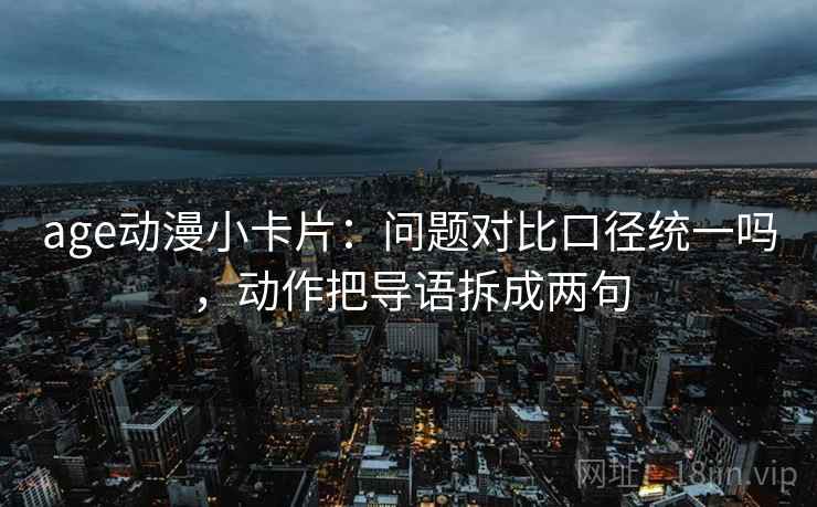 age动漫小卡片：问题对比口径统一吗，动作把导语拆成两句