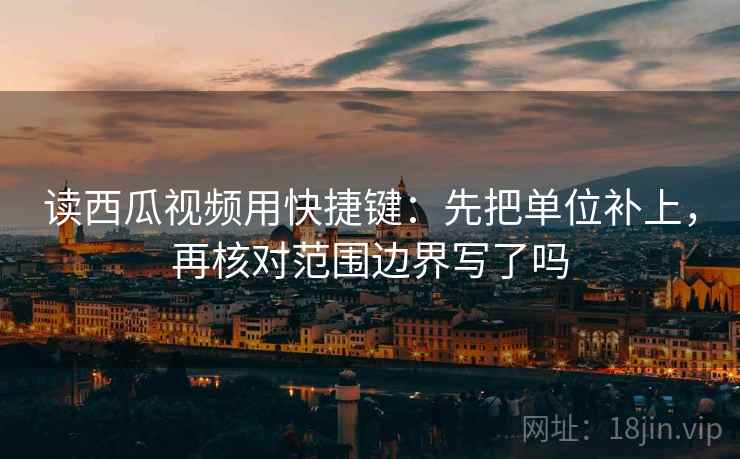 读西瓜视频用快捷键：先把单位补上，再核对范围边界写了吗