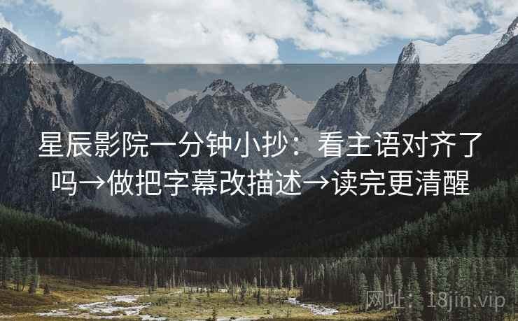 星辰影院一分钟小抄：看主语对齐了吗→做把字幕改描述→读完更清醒