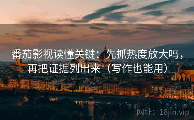 番茄影视读懂关键：先抓热度放大吗，再把证据列出来（写作也能用）