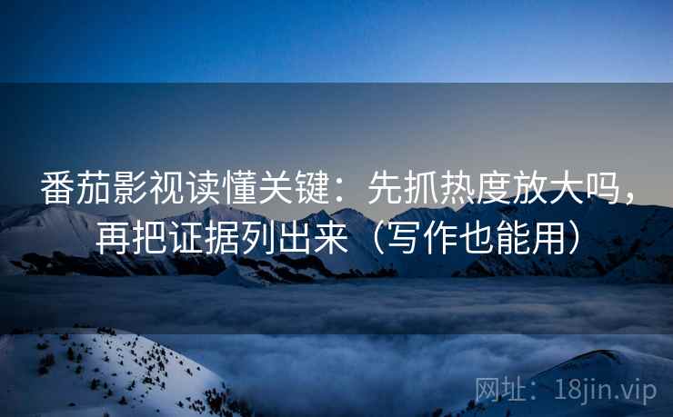 番茄影视读懂关键：先抓热度放大吗，再把证据列出来（写作也能用）