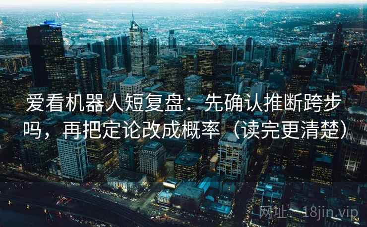 爱看机器人短复盘：先确认推断跨步吗，再把定论改成概率（读完更清楚）