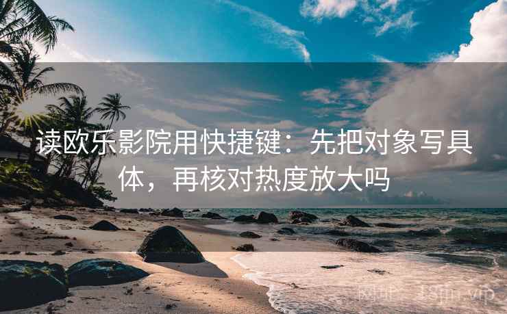读欧乐影院用快捷键：先把对象写具体，再核对热度放大吗
