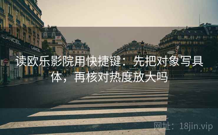 读欧乐影院用快捷键：先把对象写具体，再核对热度放大吗