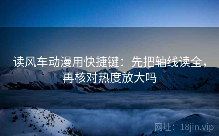 读风车动漫用快捷键：先把轴线读全，再核对热度放大吗