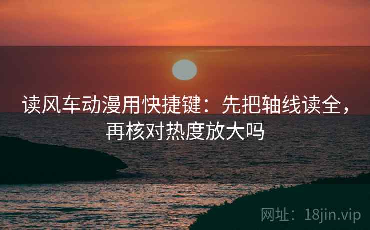 读风车动漫用快捷键：先把轴线读全，再核对热度放大吗