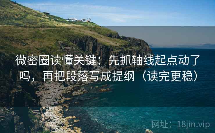 微密圈读懂关键：先抓轴线起点动了吗，再把段落写成提纲（读完更稳）