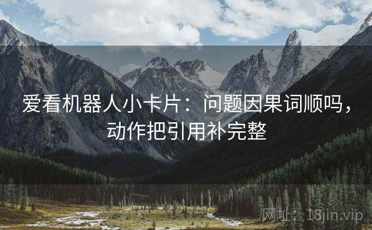 爱看机器人小卡片：问题因果词顺吗，动作把引用补完整