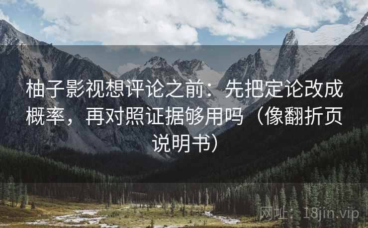 柚子影视想评论之前：先把定论改成概率，再对照证据够用吗（像翻折页说明书）