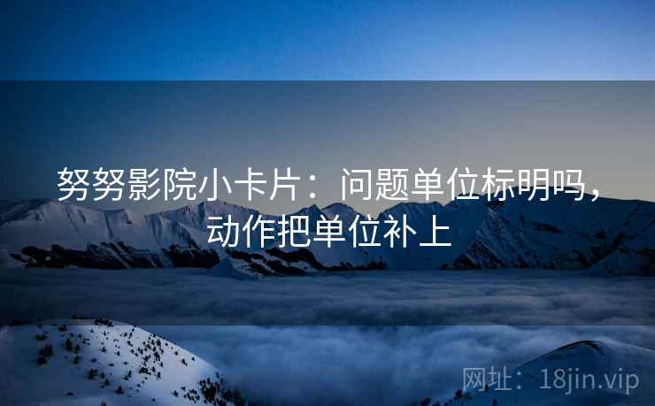 努努影院小卡片：问题单位标明吗，动作把单位补上