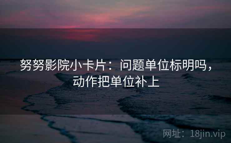 努努影院小卡片：问题单位标明吗，动作把单位补上
