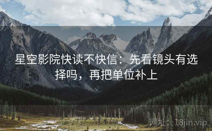 星空影院快读不快信：先看镜头有选择吗，再把单位补上
