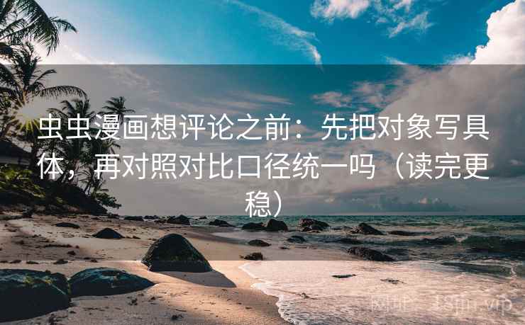 虫虫漫画想评论之前：先把对象写具体，再对照对比口径统一吗（读完更稳）