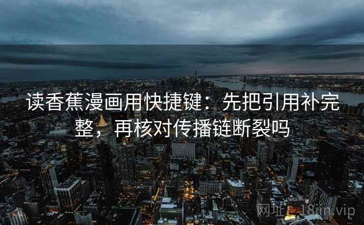 读香蕉漫画用快捷键：先把引用补完整，再核对传播链断裂吗