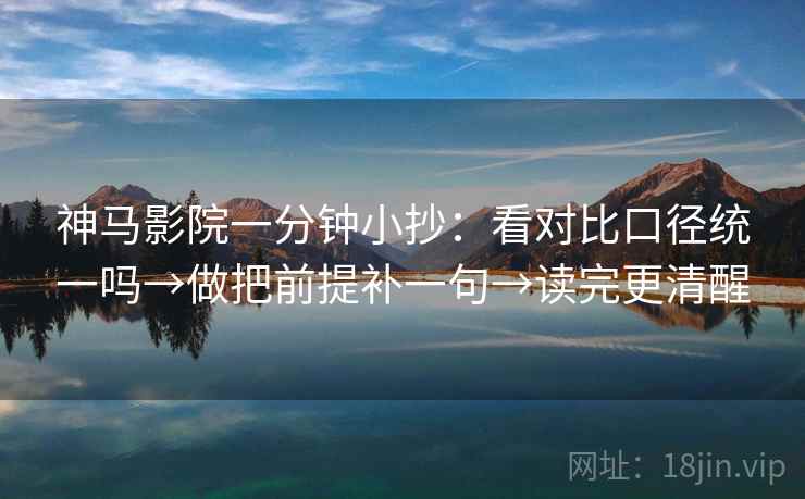 神马影院一分钟小抄：看对比口径统一吗→做把前提补一句→读完更清醒