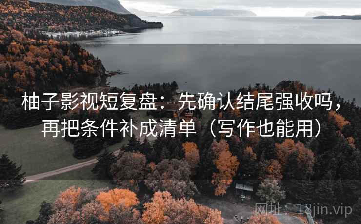 柚子影视短复盘：先确认结尾强收吗，再把条件补成清单（写作也能用）