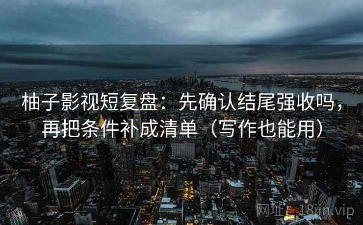 柚子影视短复盘：先确认结尾强收吗，再把条件补成清单（写作也能用）