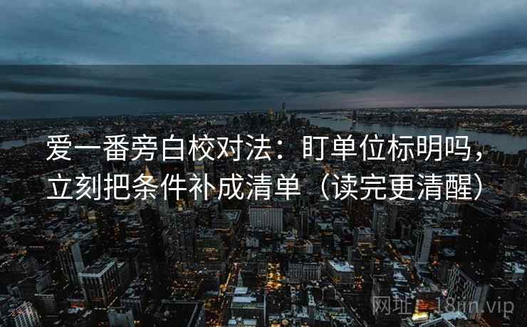 爱一番旁白校对法：盯单位标明吗，立刻把条件补成清单（读完更清醒）