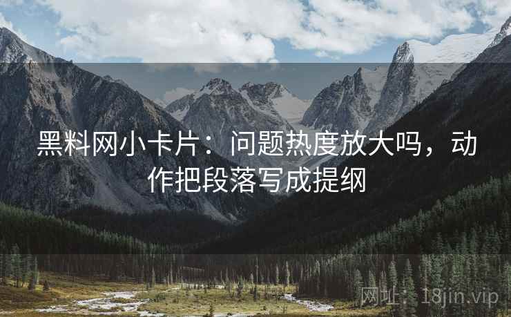 黑料网小卡片：问题热度放大吗，动作把段落写成提纲