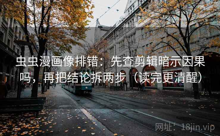 虫虫漫画像排错：先查剪辑暗示因果吗，再把结论拆两步（读完更清醒）