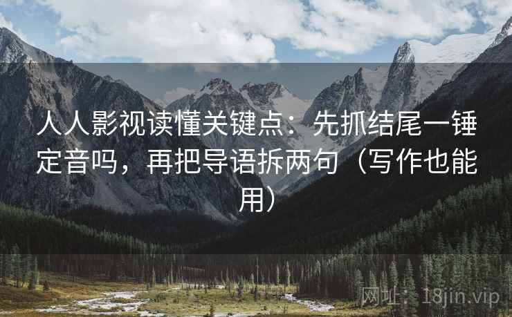 人人影视读懂关键点：先抓结尾一锤定音吗，再把导语拆两句（写作也能用）