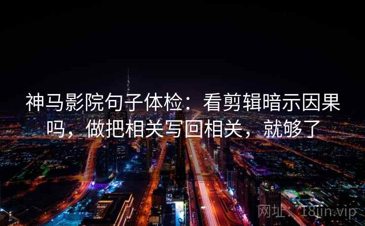 神马影院句子体检：看剪辑暗示因果吗，做把相关写回相关，就够了