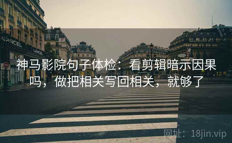 神马影院句子体检：看剪辑暗示因果吗，做把相关写回相关，就够了