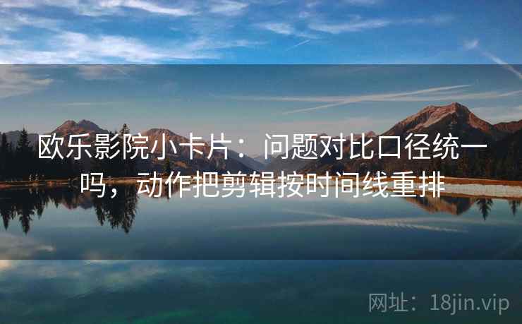 欧乐影院小卡片：问题对比口径统一吗，动作把剪辑按时间线重排