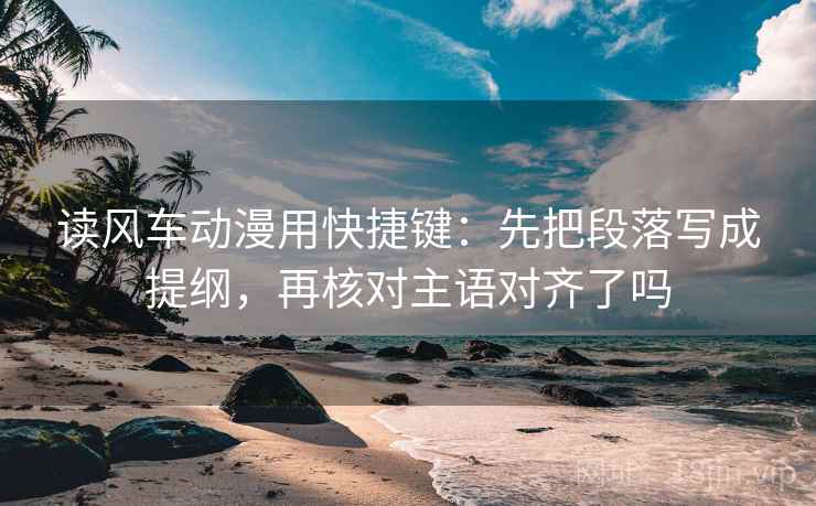 读风车动漫用快捷键：先把段落写成提纲，再核对主语对齐了吗