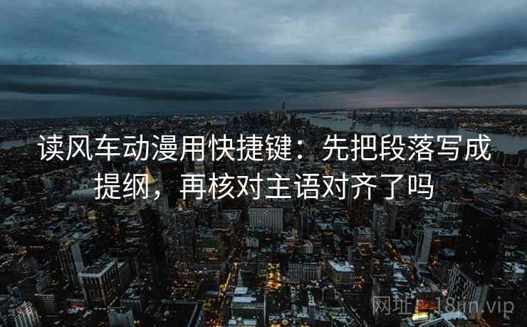 读风车动漫用快捷键：先把段落写成提纲，再核对主语对齐了吗