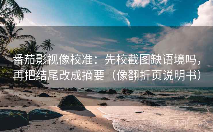 番茄影视像校准：先校截图缺语境吗，再把结尾改成摘要（像翻折页说明书）