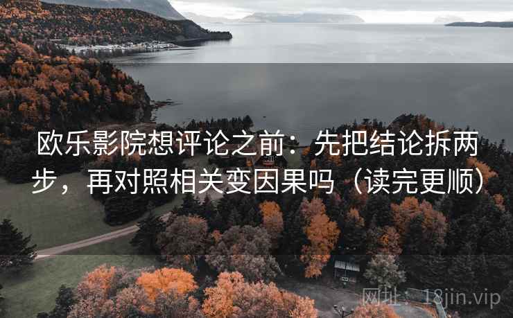欧乐影院想评论之前：先把结论拆两步，再对照相关变因果吗（读完更顺）