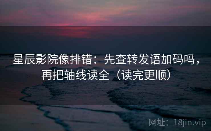 星辰影院像排错：先查转发语加码吗，再把轴线读全（读完更顺）