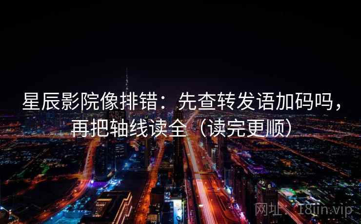 星辰影院像排错：先查转发语加码吗，再把轴线读全（读完更顺）