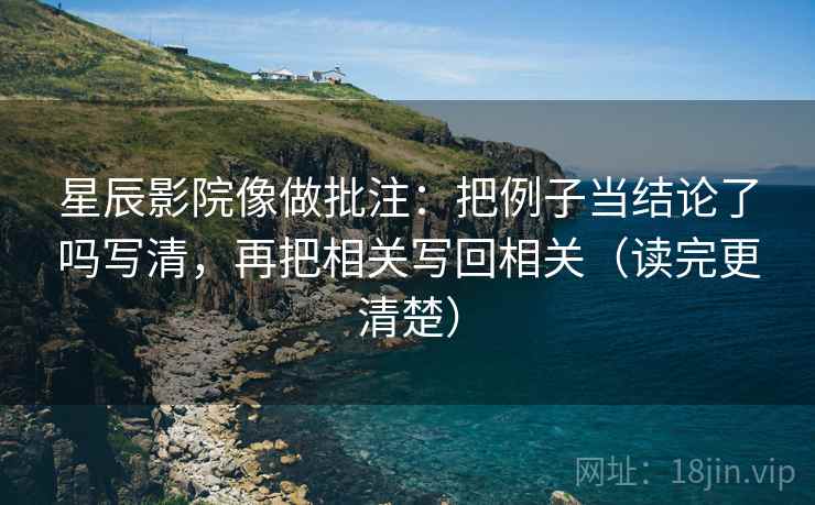 星辰影院像做批注：把例子当结论了吗写清，再把相关写回相关（读完更清楚）