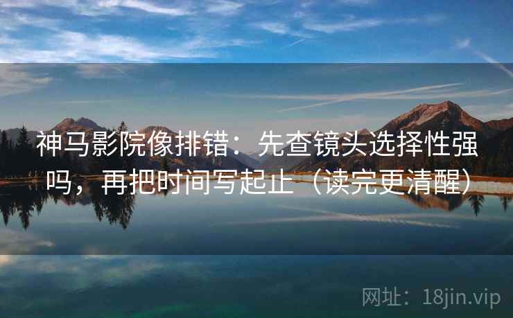 神马影院像排错：先查镜头选择性强吗，再把时间写起止（读完更清醒）
