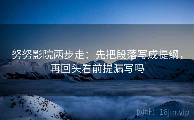 努努影院两步走：先把段落写成提纲，再回头看前提漏写吗