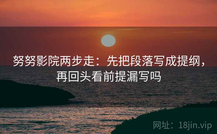 努努影院两步走：先把段落写成提纲，再回头看前提漏写吗